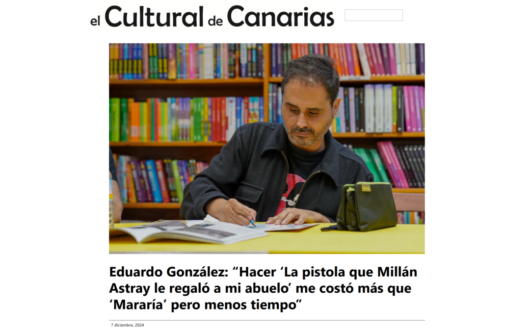 EL CULTURAL DE CANARIAS | Eduardo González: “Hacer ‘La pistola que Millán Astray le regaló a mi abuelo’ me costó más que ‘Mararía’ pero menos tiempo”